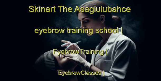 Skinart The Asagiulubahce eyebrow training school | EyebrowTraining | EyebrowClasses | SkinartTraining-Turkey